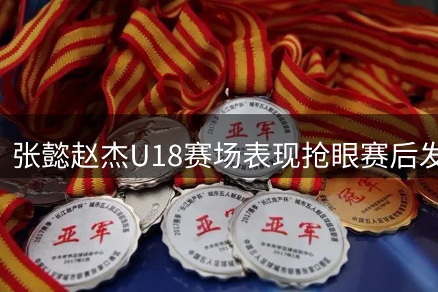 张懿赵杰U18赛场表现抢眼赛后发文展望未来